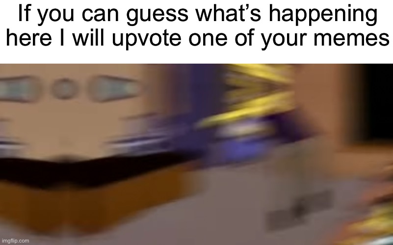 If you can guess what’s happening here I will upvote one of your memes | made w/ Imgflip meme maker