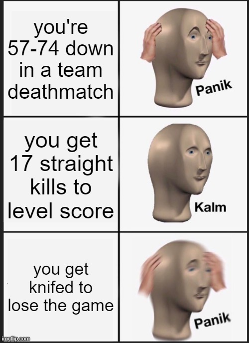 if you lot don't get this i am ashamed | you're 57-74 down in a team deathmatch; you get 17 straight kills to level score; you get knifed to lose the game | image tagged in memes,panik kalm panik | made w/ Imgflip meme maker