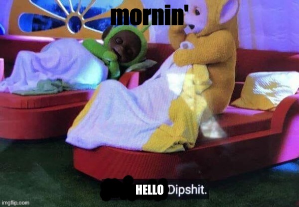 Hallo | mornin' | image tagged in hello dipshit,good morning | made w/ Imgflip meme maker