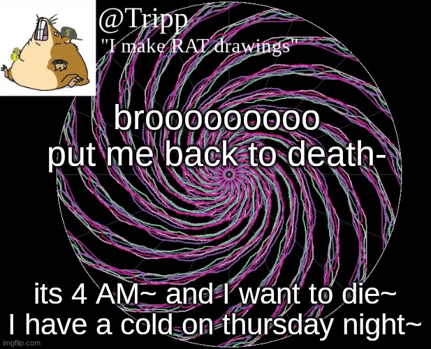 new song coming out near you. | brooooooooo put me back to death-; its 4 AM~ and I want to die~ I have a cold on thursday night~ | image tagged in tripp 's template,death | made w/ Imgflip meme maker