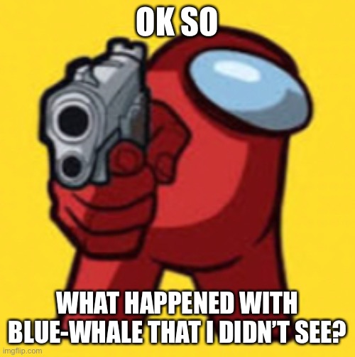 Among us delete this | OK SO; WHAT HAPPENED WITH BLUE-WHALE THAT I DIDN’T SEE? | image tagged in among us delete this | made w/ Imgflip meme maker