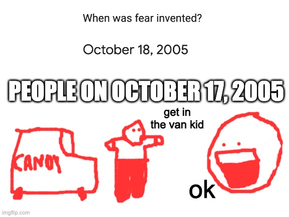 enjoy my crappy drawing skills | get in the van kid; PEOPLE ON OCTOBER 17, 2005; ok | image tagged in blank white template,memes,crappy memes,free candy van,barney will eat all of your delectable biscuits | made w/ Imgflip meme maker