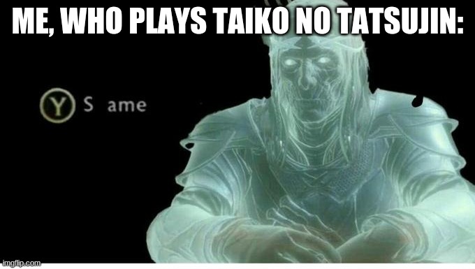 Same | ME, WHO PLAYS TAIKO NO TATSUJIN: | image tagged in same | made w/ Imgflip meme maker