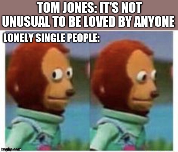Single life | TOM JONES: IT'S NOT UNUSUAL TO BE LOVED BY ANYONE; LONELY SINGLE PEOPLE: | image tagged in side eye teddy,memes,lonely | made w/ Imgflip meme maker