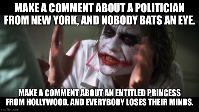 Hollywood and the Royal Palace are safe spaces | MAKE A COMMENT ABOUT A POLITICIAN FROM NEW YORK, AND NOBODY BATS AN EYE. MAKE A COMMENT ABOUT AN ENTITLED PRINCESS FROM HOLLYWOOD, AND EVERYBODY LOSES THEIR MINDS. | image tagged in memes,and everybody loses their minds,hollywood,royal family,new york,politics | made w/ Imgflip meme maker