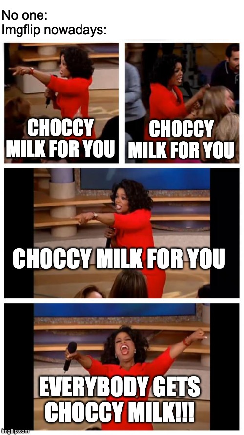 Oprah You Get A Car Everybody Gets A Car Meme | No one:
Imgflip nowadays:; CHOCCY MILK FOR YOU; CHOCCY MILK FOR YOU; CHOCCY MILK FOR YOU; EVERYBODY GETS CHOCCY MILK!!! | image tagged in memes,oprah you get a car everybody gets a car | made w/ Imgflip meme maker