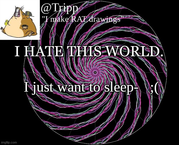sleep.. | I HATE THIS WORLD. I just want to sleep-   ;( | image tagged in tripp 's template,sad | made w/ Imgflip meme maker