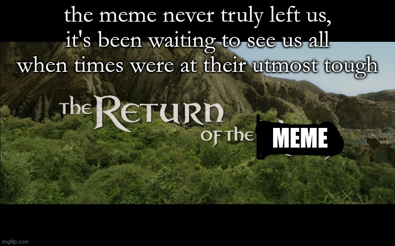 MEME the meme never truly left us, it's been waiting to see us all when times were at their utmost tough | image tagged in return of the king | made w/ Imgflip meme maker