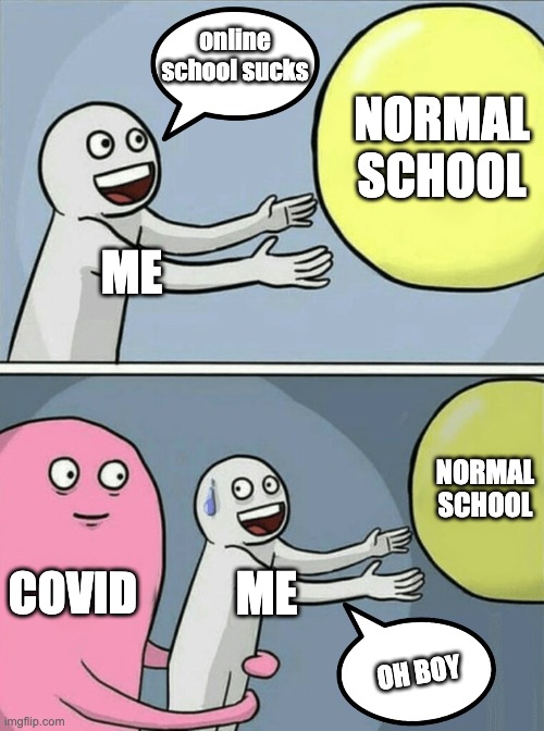 my life rn | online school sucks; NORMAL SCHOOL; ME; NORMAL SCHOOL; COVID; ME; OH BOY | image tagged in memes,running away balloon | made w/ Imgflip meme maker