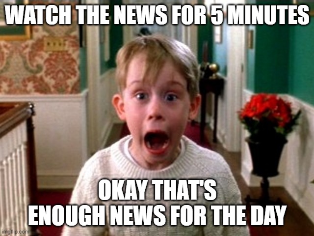 news overload | WATCH THE NEWS FOR 5 MINUTES; OKAY THAT'S ENOUGH NEWS FOR THE DAY | image tagged in too much news | made w/ Imgflip meme maker