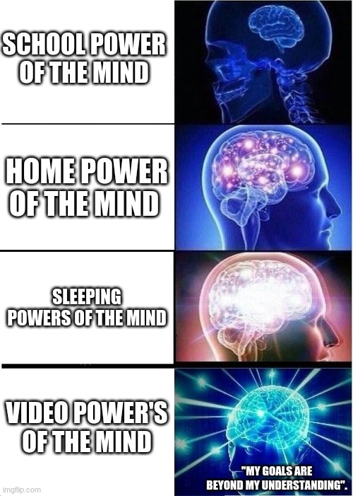 Expanding Brain Meme | SCHOOL POWER OF THE MIND; HOME POWER OF THE MIND; SLEEPING POWERS OF THE MIND; VIDEO POWER'S OF THE MIND; "MY GOALS ARE BEYOND MY UNDERSTANDING". | image tagged in memes,expanding brain | made w/ Imgflip meme maker