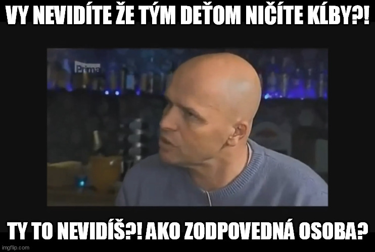 VY NEVIDÍTE ŽE TÝM DEŤOM NIČÍTE KĹBY?! TY TO NEVIDÍŠ?! AKO ZODPOVEDNÁ OSOBA? | made w/ Imgflip meme maker