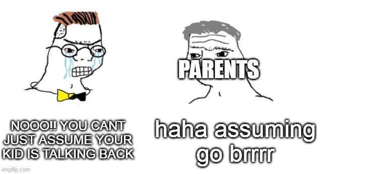 goo brrrrrrr | PARENTS; NOOO!! YOU CANT JUST ASSUME YOUR KID IS TALKING BACK; haha assuming go brrrr | image tagged in nooo haha go brrr | made w/ Imgflip meme maker