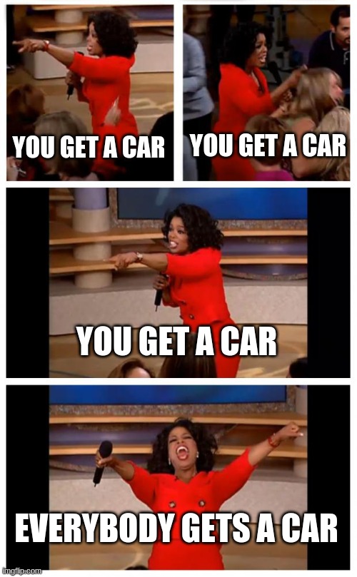 Oprah You Get A Car Everybody Gets A Car Meme | YOU GET A CAR; YOU GET A CAR; YOU GET A CAR; EVERYBODY GETS A CAR | image tagged in memes,oprah you get a car everybody gets a car | made w/ Imgflip meme maker