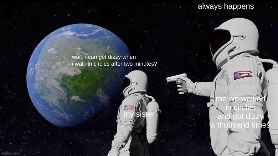 Dizzy Space | always happens; wait, i can get dizzy when i walk in circles after two minutes? me wo walked in circles and got dizzy a thousand times; my sister | image tagged in memes,always has been | made w/ Imgflip meme maker
