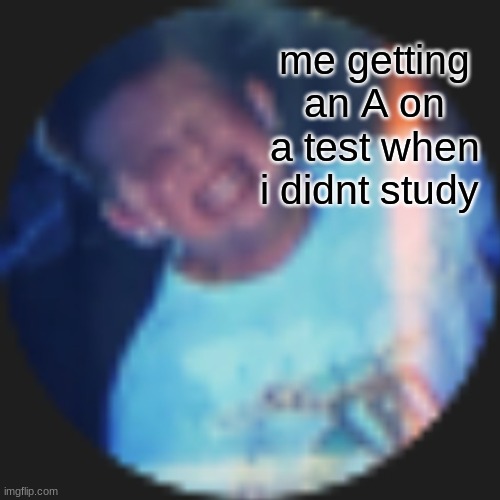 me getting an A on a test when i didnt study | made w/ Imgflip meme maker