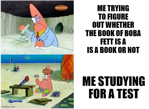 I know it's not just a funny meme idea |  ME TRYING TO FIGURE OUT WHETHER THE BOOK OF BOBA FETT IS A IS A BOOK OR NOT; ME STUDYING FOR A TEST | image tagged in patrick smart dumb,book of idiots,boba fett,star wars | made w/ Imgflip meme maker