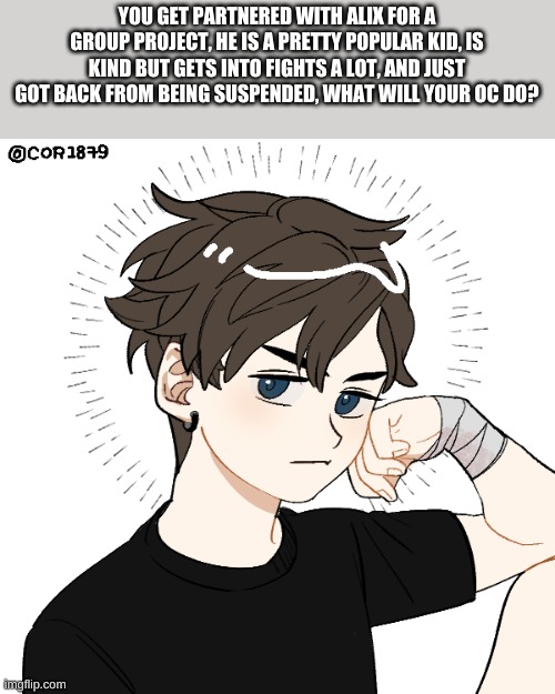 Inspired by nonbinary gummy worm | YOU GET PARTNERED WITH ALIX FOR A GROUP PROJECT, HE IS A PRETTY POPULAR KID, IS KIND BUT GETS INTO FIGHTS A LOT, AND JUST GOT BACK FROM BEING SUSPENDED, WHAT WILL YOUR OC DO? | made w/ Imgflip meme maker