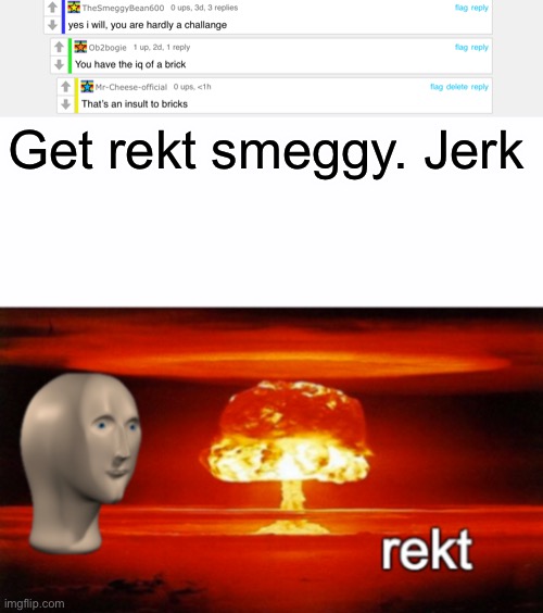 Rekt mate | Get rekt smeggy. Jerk | image tagged in rekt w/text | made w/ Imgflip meme maker