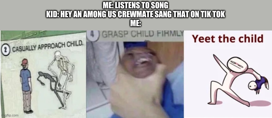 Casually Approach Child, Grasp Child Firmly, Yeet the Child | ME: LISTENS TO SONG
KID: HEY AN AMONG US CREWMATE SANG THAT ON TIK TOK
ME: | image tagged in casually approach child grasp child firmly yeet the child,among us,sucks,tiktok sucks,it's true all of it han solo | made w/ Imgflip meme maker