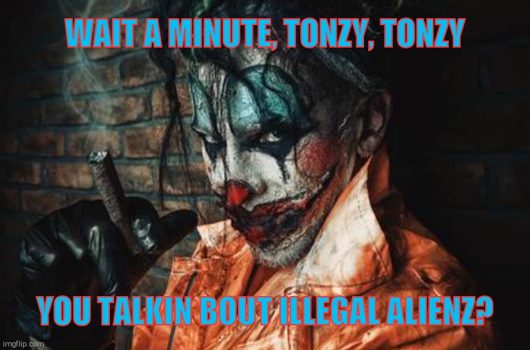w | WAIT A MINUTE, TONZY, TONZY YOU TALKIN BOUT ILLEGAL ALIENZ? | image tagged in evil bloodstained clown / rambunctious clown | made w/ Imgflip meme maker
