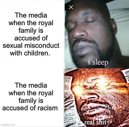 Has to fit the current narrative | The media when the royal family is accused of sexual misconduct with children. The media when the royal family is accused of racism | image tagged in memes,sleeping shaq,biased media,double standards,royal family | made w/ Imgflip meme maker