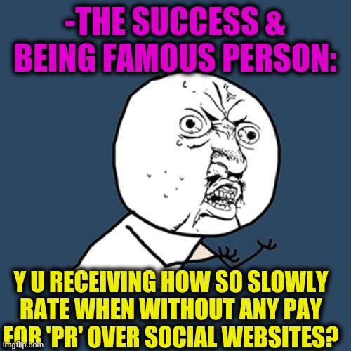 -Just keep it up. | -THE SUCCESS & BEING FAMOUS PERSON:; Y U RECEIVING HOW SO SLOWLY RATE WHEN WITHOUT ANY PAY FOR 'PR' OVER SOCIAL WEBSITES? | image tagged in memes,y u no,famous quotes,personality,slowpoke,____ rate drops to 0 | made w/ Imgflip meme maker