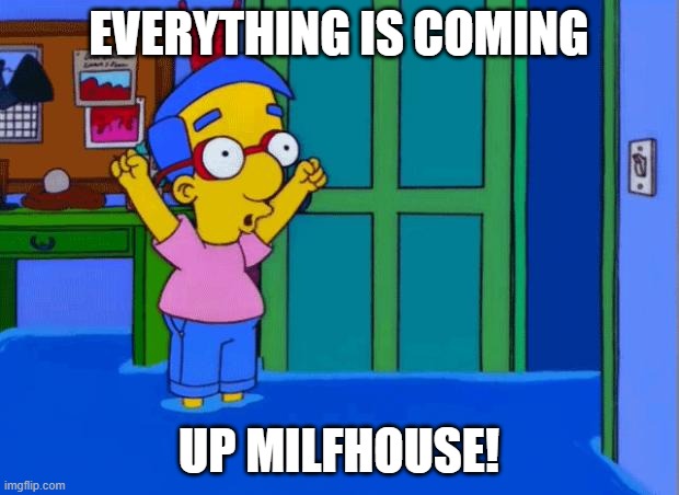 Coming Up Milhouse | EVERYTHING IS COMING; UP MILFHOUSE! | image tagged in coming up milhouse | made w/ Imgflip meme maker