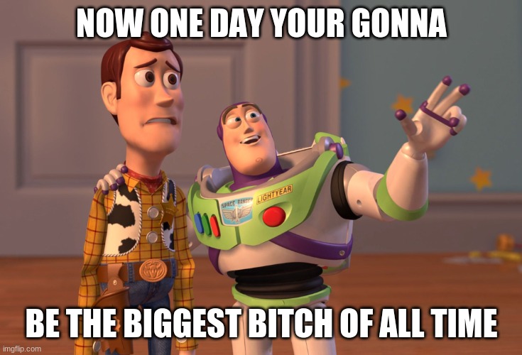 X, X Everywhere Meme | NOW ONE DAY YOUR GONNA; BE THE BIGGEST BITCH OF ALL TIME | image tagged in memes,x x everywhere | made w/ Imgflip meme maker