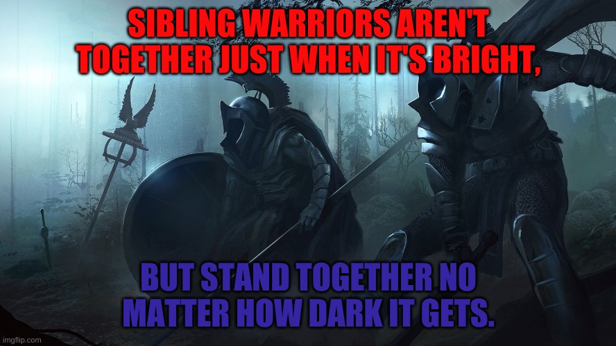 Christian warrior | SIBLING WARRIORS AREN'T TOGETHER JUST WHEN IT'S BRIGHT, BUT STAND TOGETHER NO MATTER HOW DARK IT GETS. | image tagged in christian | made w/ Imgflip meme maker