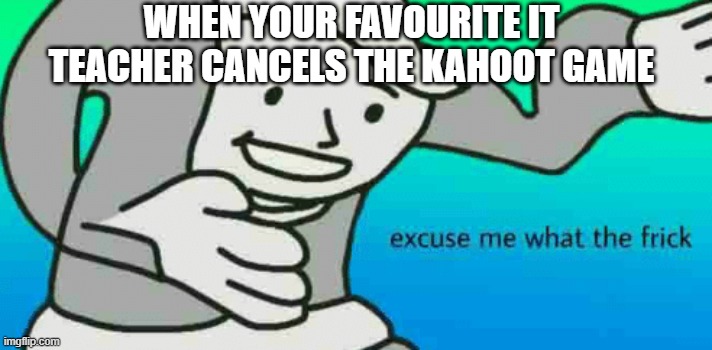 Excuse Me What The Frick | WHEN YOUR FAVOURITE IT TEACHER CANCELS THE KAHOOT GAME | image tagged in excuse me what the frick | made w/ Imgflip meme maker