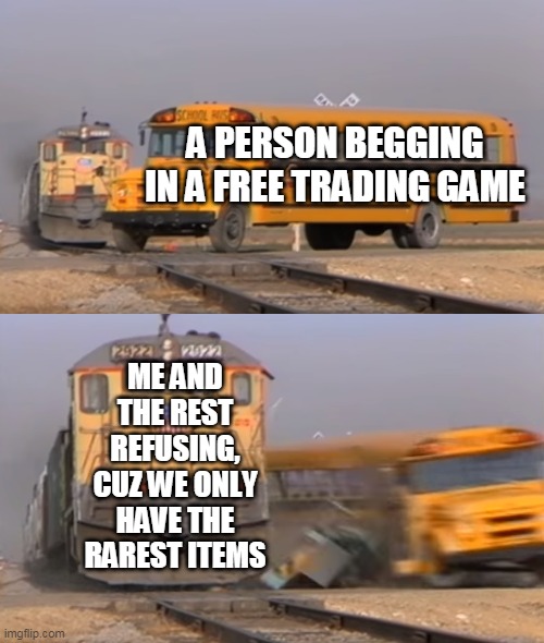 Beggar's Punishment | A PERSON BEGGING IN A FREE TRADING GAME; ME AND THE REST REFUSING, CUZ WE ONLY HAVE THE RAREST ITEMS | image tagged in a train hitting a school bus | made w/ Imgflip meme maker