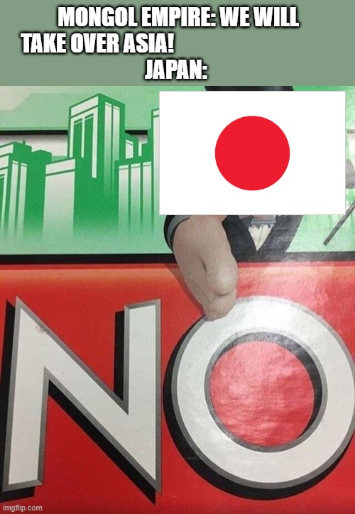 Monopoly No | MONGOL EMPIRE: WE WILL TAKE OVER ASIA!                                      
JAPAN: | image tagged in monopoly no,japan | made w/ Imgflip meme maker