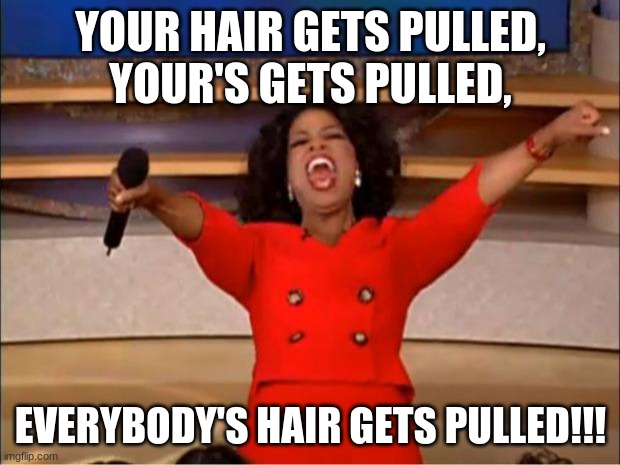 Oprah You Get A Meme | YOUR HAIR GETS PULLED,
YOUR'S GETS PULLED, EVERYBODY'S HAIR GETS PULLED!!! | image tagged in memes,oprah you get a | made w/ Imgflip meme maker