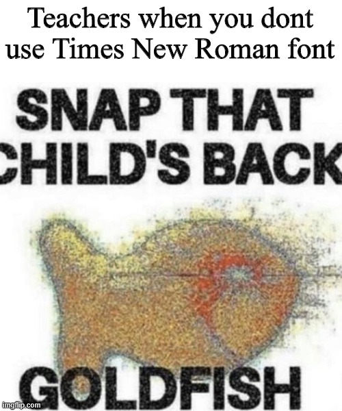 Snap that child's back, G O L D F I S H | Teachers when you dont use Times New Roman font | image tagged in snap that childs back,memes | made w/ Imgflip meme maker