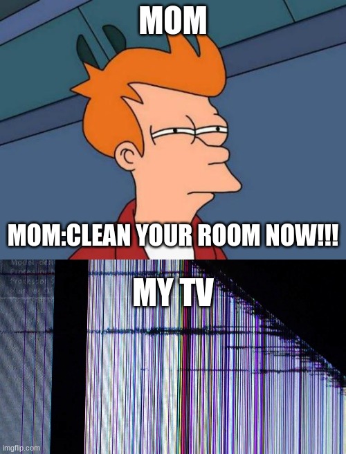 MOM; MY TV; MOM:CLEAN YOUR ROOM NOW!!! | image tagged in memes,futurama fry | made w/ Imgflip meme maker