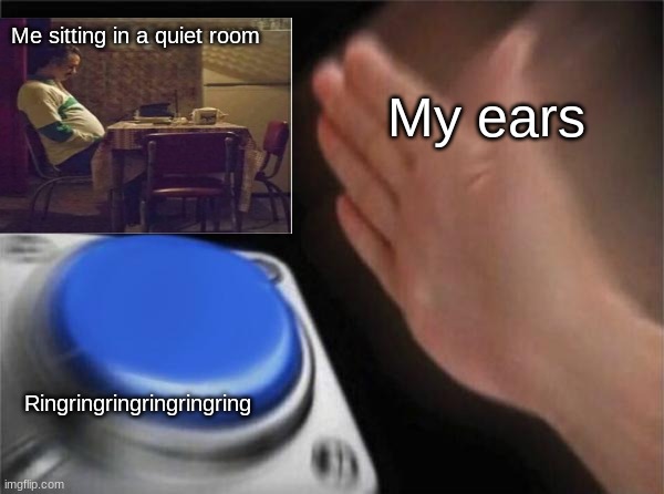Blank Nut Button Meme | Me sitting in a quiet room; My ears; Ringringringringringring | image tagged in memes,blank nut button | made w/ Imgflip meme maker