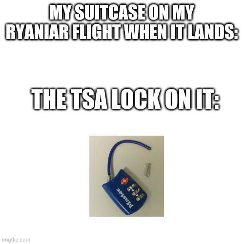 Blank Transparent Square | MY SUITCASE ON MY RYANIAR FLIGHT WHEN IT LANDS:; THE TSA LOCK ON IT: | image tagged in memes,blank transparent square | made w/ Imgflip meme maker
