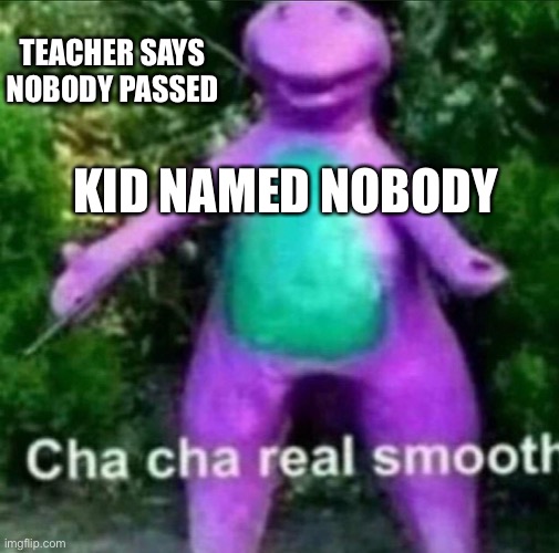Cha Cha Real Smooth | TEACHER SAYS NOBODY PASSED; KID NAMED NOBODY | image tagged in cha cha real smooth | made w/ Imgflip meme maker