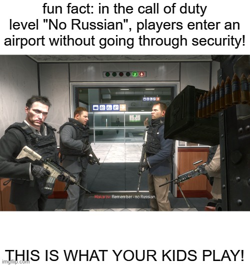 [SATIRE] | fun fact: in the call of duty level "No Russian", players enter an airport without going through security! THIS IS WHAT YOUR KIDS PLAY! | image tagged in remember no russian | made w/ Imgflip meme maker