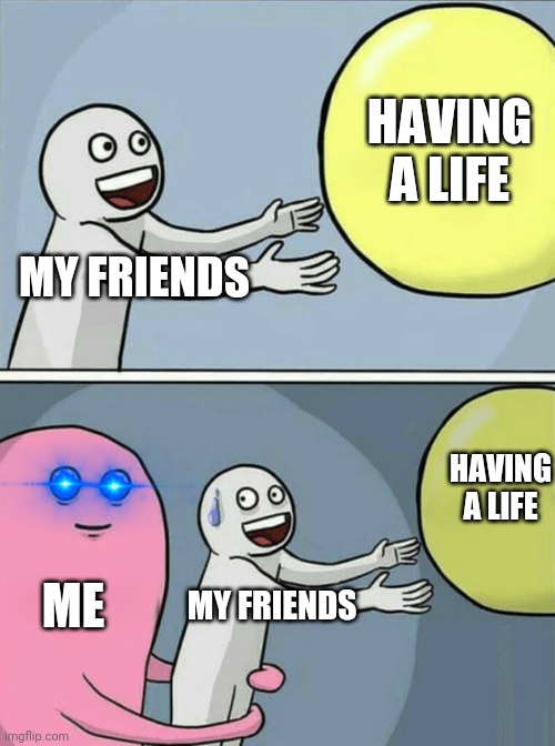 Running Away Balloon Meme | HAVING A LIFE; MY FRIENDS; HAVING A LIFE; ME; MY FRIENDS | image tagged in memes,running away balloon | made w/ Imgflip meme maker