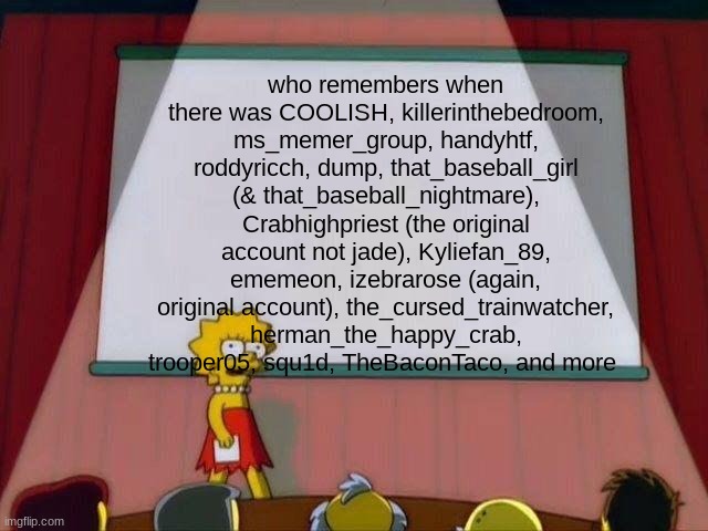 these users either changed their usernames a while ago or deleted | who remembers when there was COOLISH, killerinthebedroom, ms_memer_group, handyhtf, roddyricch, dump, that_baseball_girl (& that_baseball_nightmare), Crabhighpriest (the original account not jade), Kyliefan_89, ememeon, izebrarose (again, original account), the_cursed_trainwatcher, herman_the_happy_crab, trooper05, squ1d, TheBaconTaco, and more | image tagged in lisa simpson's presentation | made w/ Imgflip meme maker