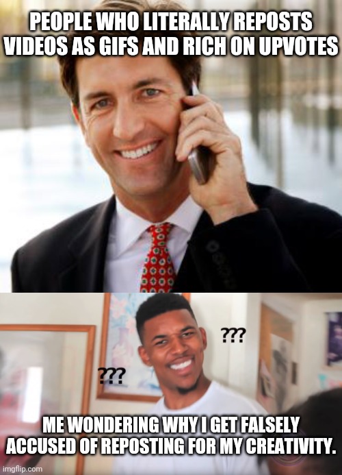 Why? | PEOPLE WHO LITERALLY REPOSTS VIDEOS AS GIFS AND RICH ON UPVOTES; ME WONDERING WHY I GET FALSELY ACCUSED OF REPOSTING FOR MY CREATIVITY. | image tagged in memes,arrogant rich man | made w/ Imgflip meme maker