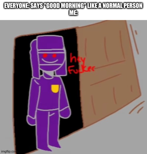 true story | EVERYONE: SAYS "GOOD MORNING" LIKE A NORMAL PERSON
ME: | image tagged in memes,funny,good morning | made w/ Imgflip meme maker