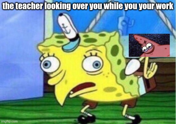 Mocking Spongebob | the teacher looking over you while you your work | image tagged in memes,mocking spongebob | made w/ Imgflip meme maker