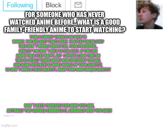 Help me please | FOR SOMEONE WHO HAS NEVER WATCHED ANIME BEFORE...WHAT IS A GOOD FAMILY-FRIENDLY ANIME TO START WATCHING? | image tagged in noobpanda s announcment template | made w/ Imgflip meme maker