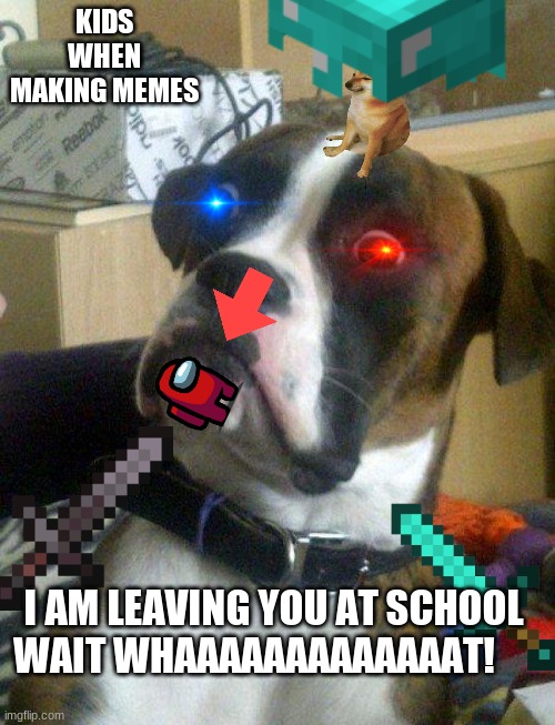 KIDS WHEN MAKING MEMES; I AM LEAVING YOU AT SCHOOL 
WAIT WHAAAAAAAAAAAAAT! | made w/ Imgflip meme maker