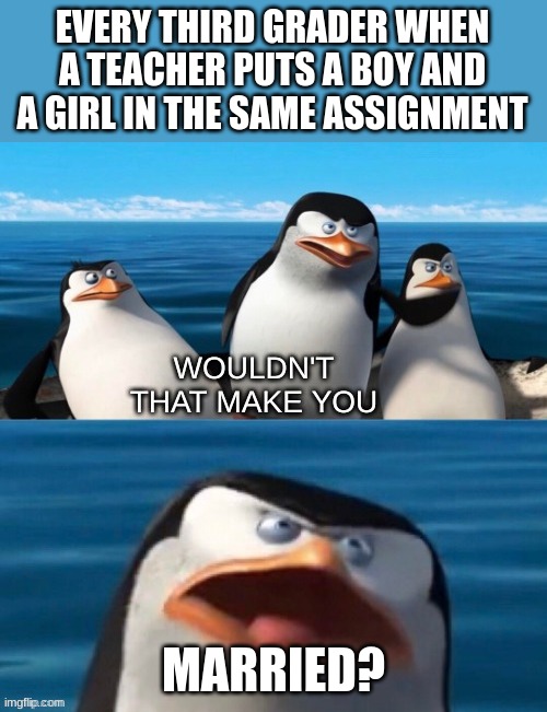 True story |  EVERY THIRD GRADER WHEN A TEACHER PUTS A BOY AND A GIRL IN THE SAME ASSIGNMENT; MARRIED? | image tagged in wouldn't that make you blank | made w/ Imgflip meme maker