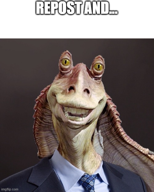 Jar Jar in suit | REPOST AND... | image tagged in jar jar in suit | made w/ Imgflip meme maker