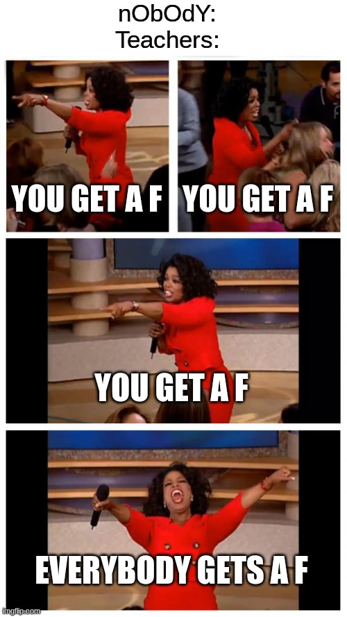 F | nObOdY:
Teachers:; YOU GET A F; YOU GET A F; YOU GET A F; EVERYBODY GETS A F | image tagged in memes,oprah you get a car everybody gets a car,teachers,f in the chat | made w/ Imgflip meme maker